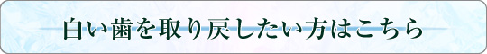 白い歯を取り戻したい方はこちら